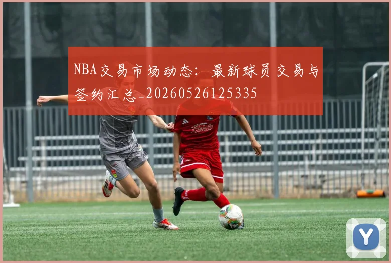 NBA交易市场动态：最新球员交易与签约汇总_20260526125335