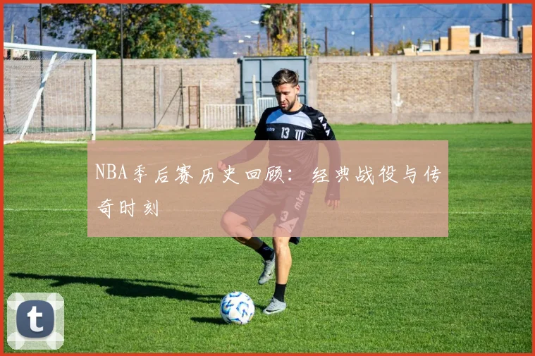 NBA季后赛历史回顾：经典战役与传奇时刻