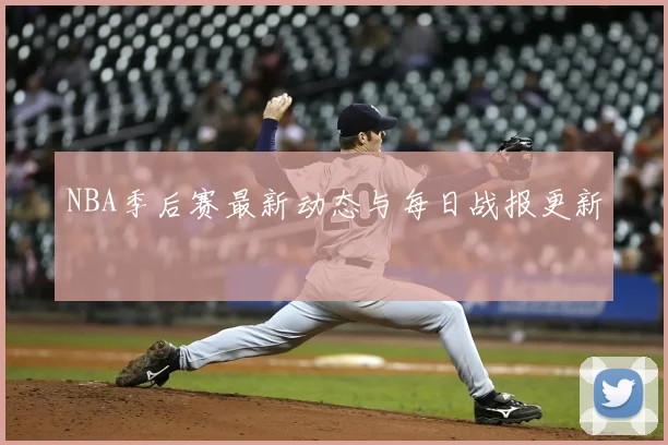 NBA季后赛最新动态与每日战报更新